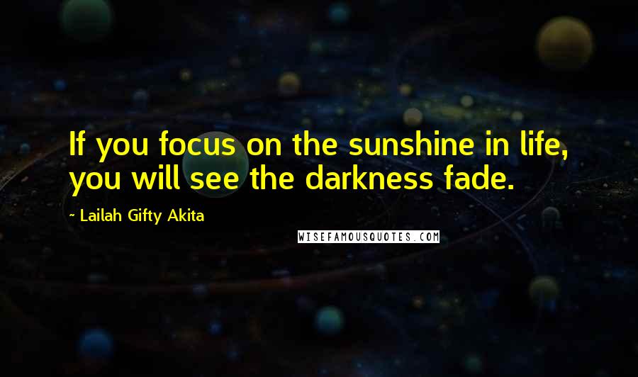 Lailah Gifty Akita Quotes: If you focus on the sunshine in life, you will see the darkness fade.
