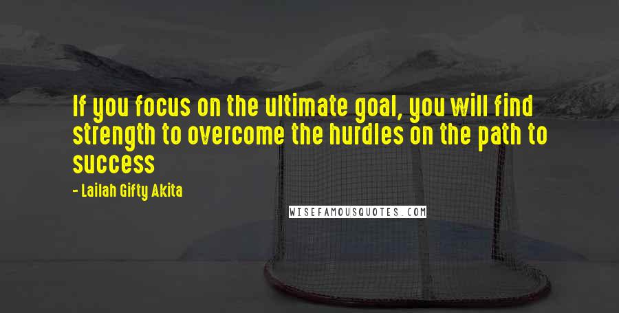 Lailah Gifty Akita Quotes: If you focus on the ultimate goal, you will find strength to overcome the hurdles on the path to success