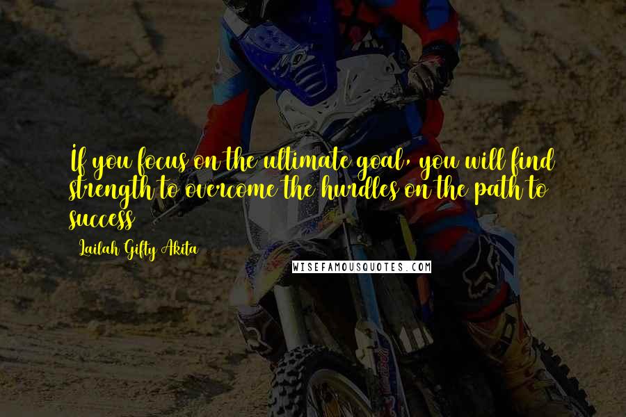 Lailah Gifty Akita Quotes: If you focus on the ultimate goal, you will find strength to overcome the hurdles on the path to success