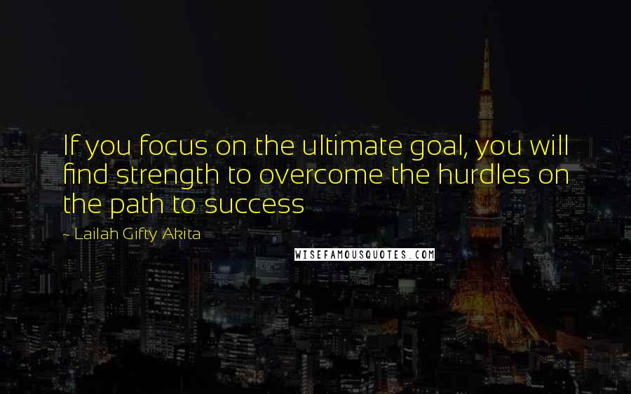 Lailah Gifty Akita Quotes: If you focus on the ultimate goal, you will find strength to overcome the hurdles on the path to success