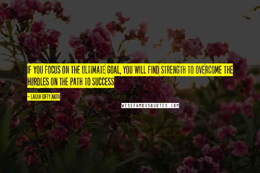 Lailah Gifty Akita Quotes: If you focus on the ultimate goal, you will find strength to overcome the hurdles on the path to success