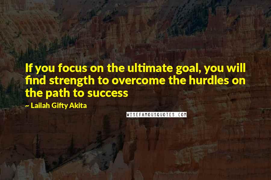 Lailah Gifty Akita Quotes: If you focus on the ultimate goal, you will find strength to overcome the hurdles on the path to success