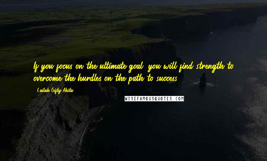 Lailah Gifty Akita Quotes: If you focus on the ultimate goal, you will find strength to overcome the hurdles on the path to success