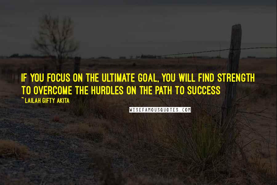 Lailah Gifty Akita Quotes: If you focus on the ultimate goal, you will find strength to overcome the hurdles on the path to success