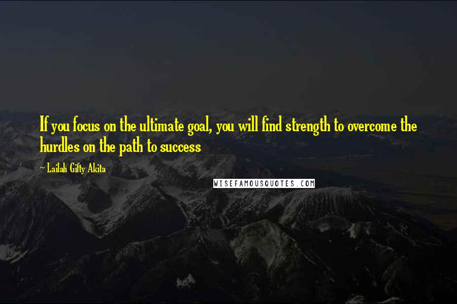 Lailah Gifty Akita Quotes: If you focus on the ultimate goal, you will find strength to overcome the hurdles on the path to success