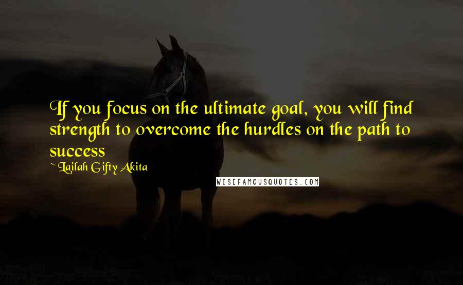 Lailah Gifty Akita Quotes: If you focus on the ultimate goal, you will find strength to overcome the hurdles on the path to success