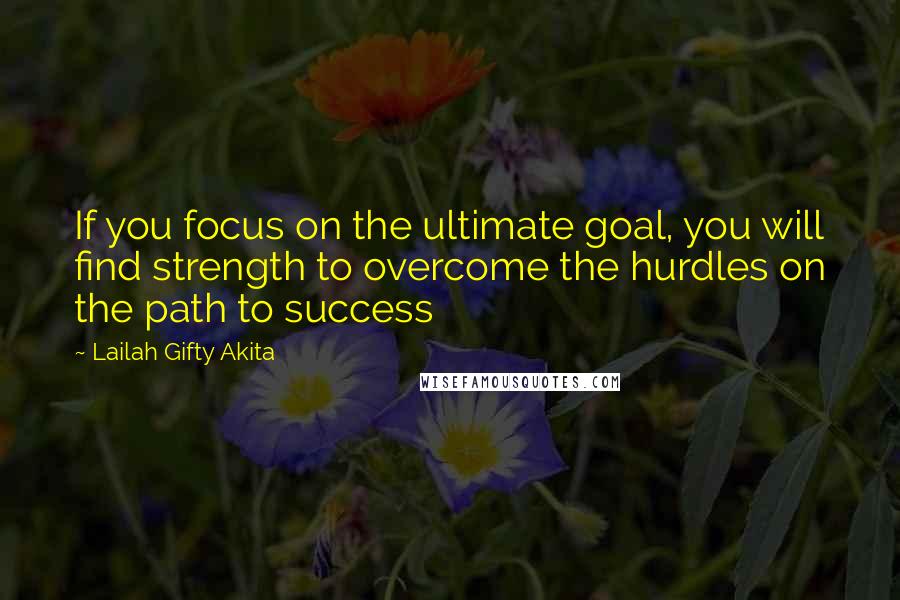 Lailah Gifty Akita Quotes: If you focus on the ultimate goal, you will find strength to overcome the hurdles on the path to success