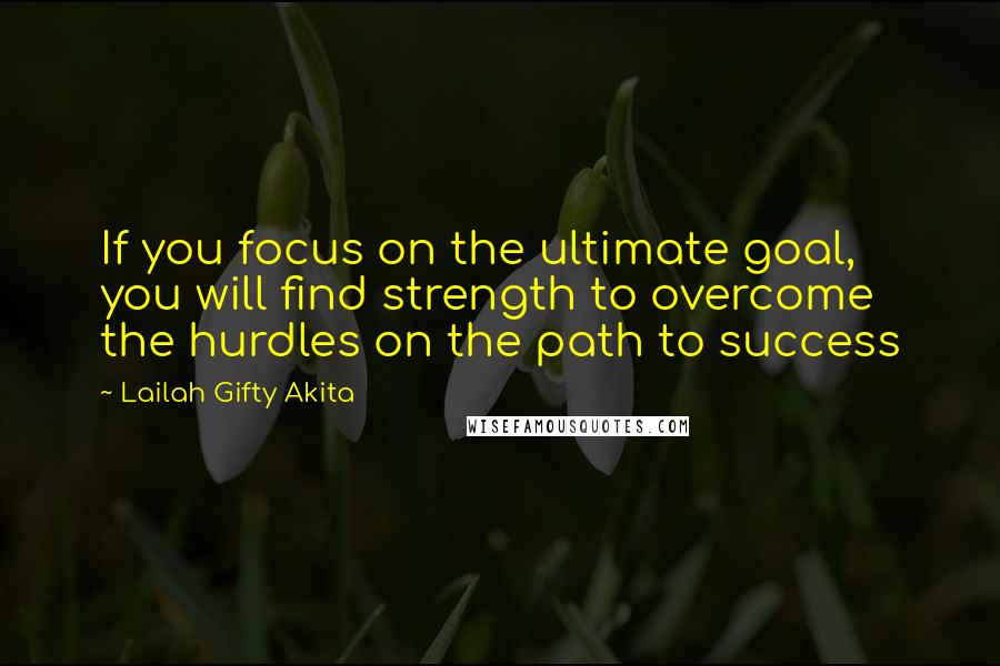 Lailah Gifty Akita Quotes: If you focus on the ultimate goal, you will find strength to overcome the hurdles on the path to success