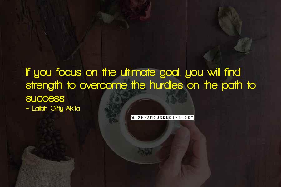 Lailah Gifty Akita Quotes: If you focus on the ultimate goal, you will find strength to overcome the hurdles on the path to success