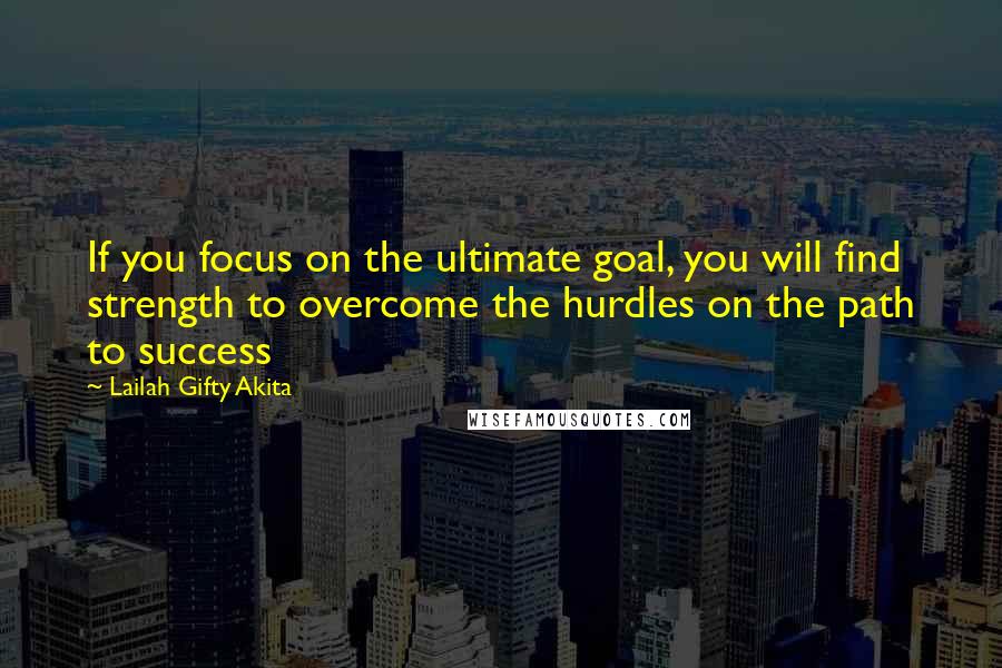 Lailah Gifty Akita Quotes: If you focus on the ultimate goal, you will find strength to overcome the hurdles on the path to success