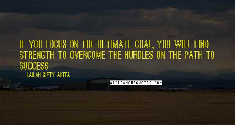 Lailah Gifty Akita Quotes: If you focus on the ultimate goal, you will find strength to overcome the hurdles on the path to success