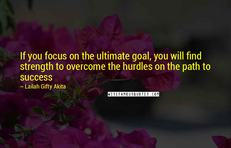 Lailah Gifty Akita Quotes: If you focus on the ultimate goal, you will find strength to overcome the hurdles on the path to success