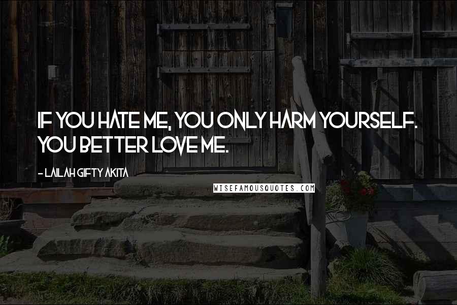 Lailah Gifty Akita Quotes: If you hate me, you only harm yourself. You better love me.