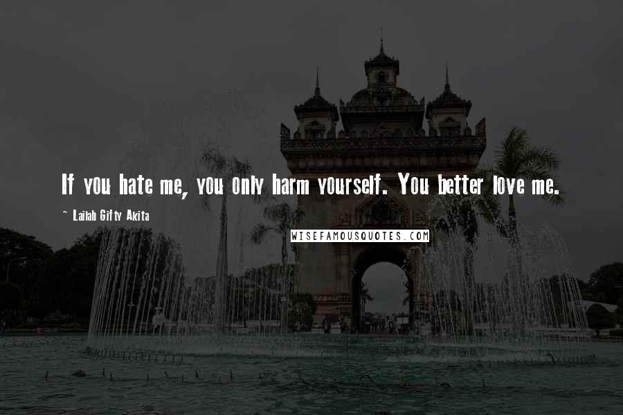 Lailah Gifty Akita Quotes: If you hate me, you only harm yourself. You better love me.