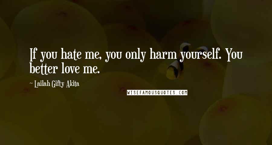 Lailah Gifty Akita Quotes: If you hate me, you only harm yourself. You better love me.