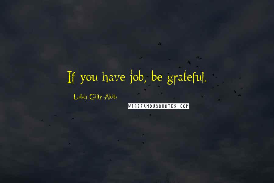 Lailah Gifty Akita Quotes: If you have job, be grateful.