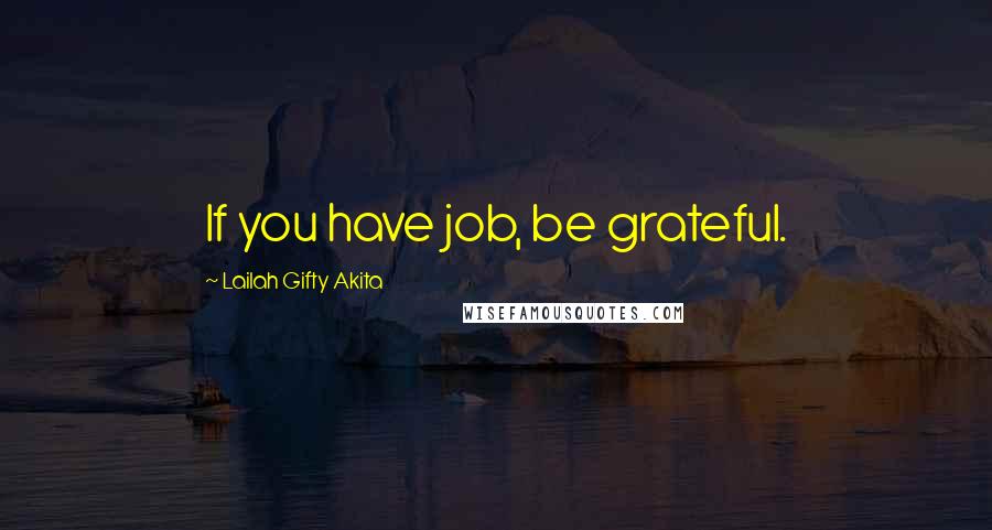 Lailah Gifty Akita Quotes: If you have job, be grateful.