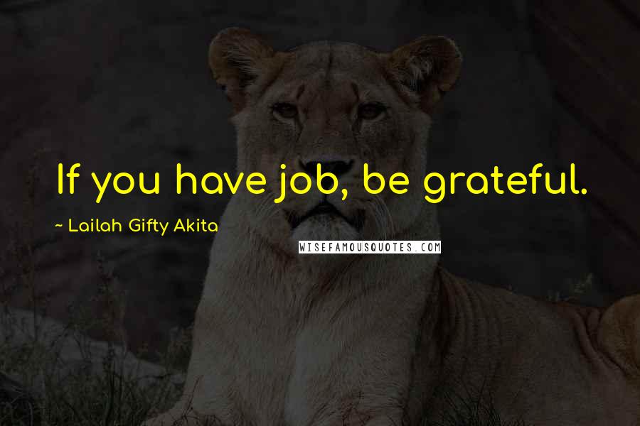 Lailah Gifty Akita Quotes: If you have job, be grateful.