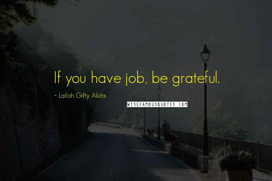 Lailah Gifty Akita Quotes: If you have job, be grateful.