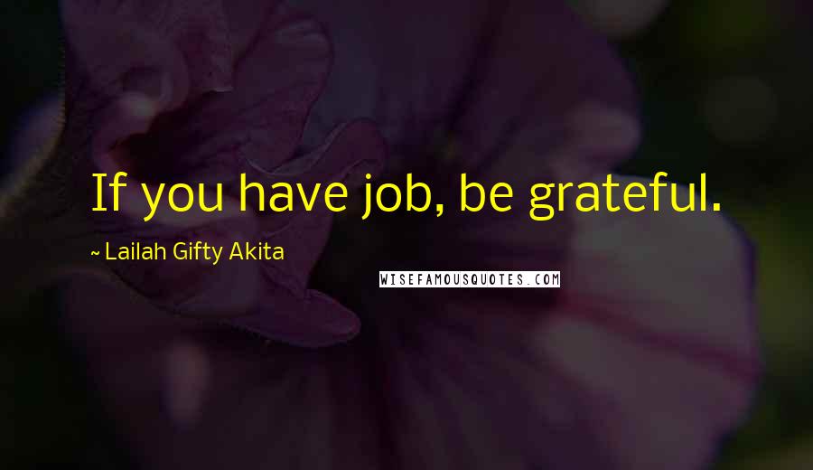 Lailah Gifty Akita Quotes: If you have job, be grateful.