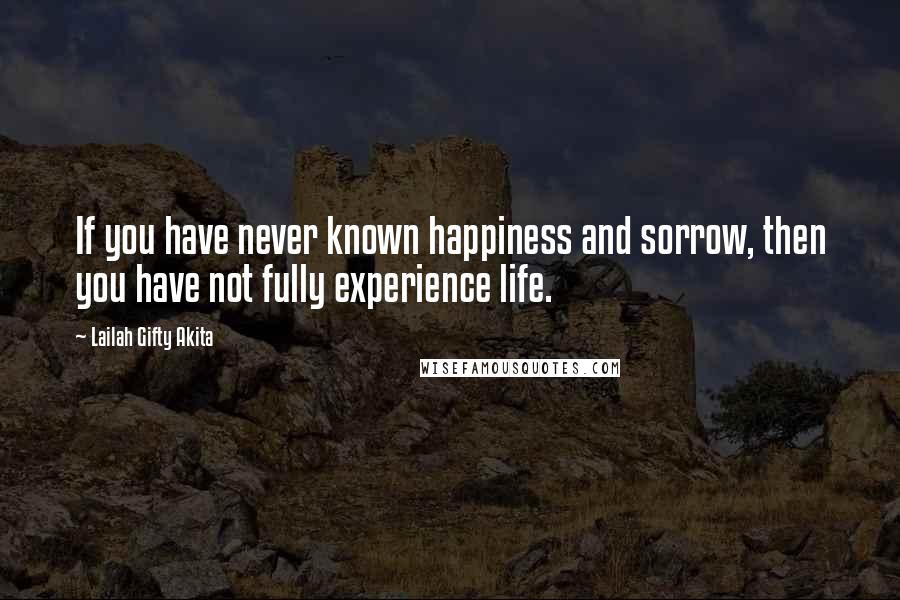 Lailah Gifty Akita Quotes: If you have never known happiness and sorrow, then you have not fully experience life.