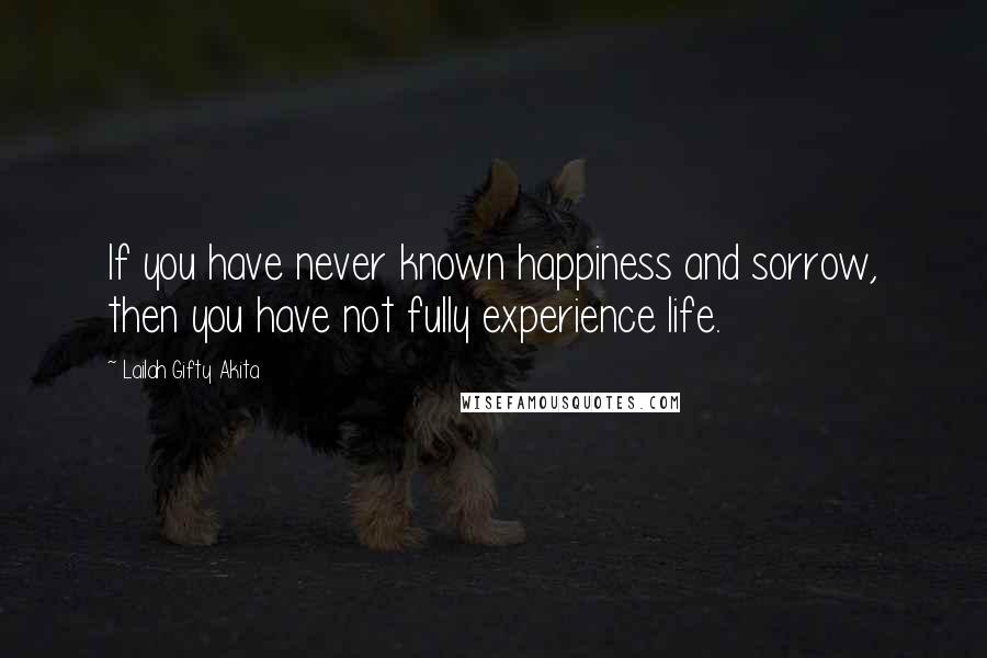 Lailah Gifty Akita Quotes: If you have never known happiness and sorrow, then you have not fully experience life.