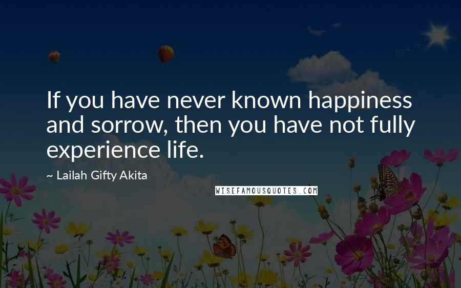 Lailah Gifty Akita Quotes: If you have never known happiness and sorrow, then you have not fully experience life.