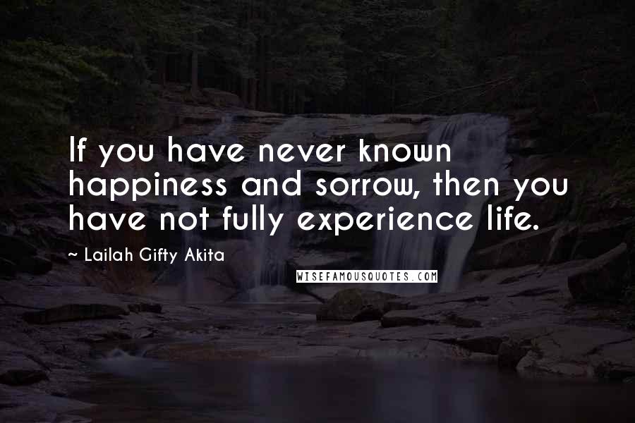 Lailah Gifty Akita Quotes: If you have never known happiness and sorrow, then you have not fully experience life.