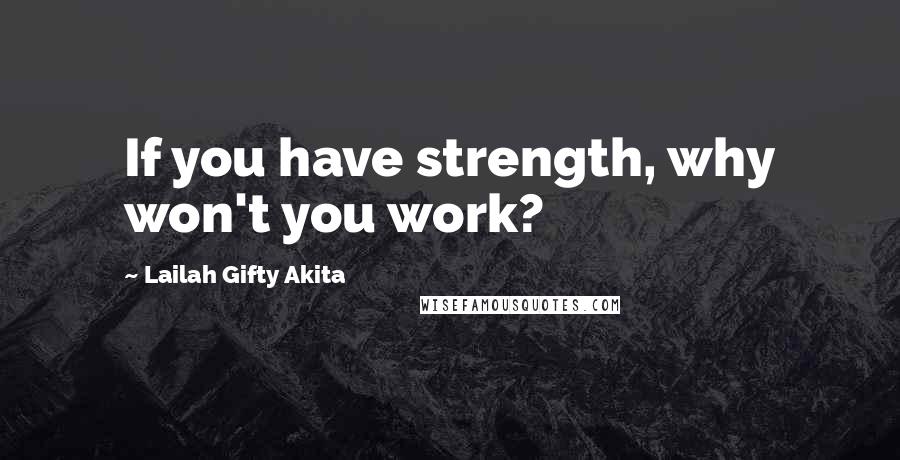 Lailah Gifty Akita Quotes: If you have strength, why won't you work?