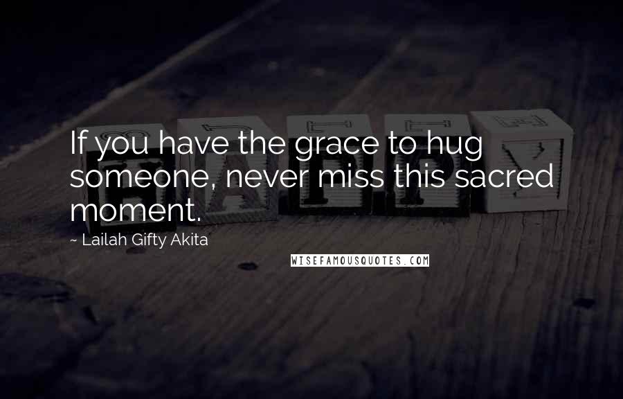 Lailah Gifty Akita Quotes: If you have the grace to hug someone, never miss this sacred moment.