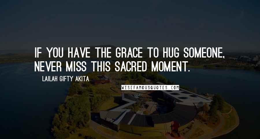 Lailah Gifty Akita Quotes: If you have the grace to hug someone, never miss this sacred moment.