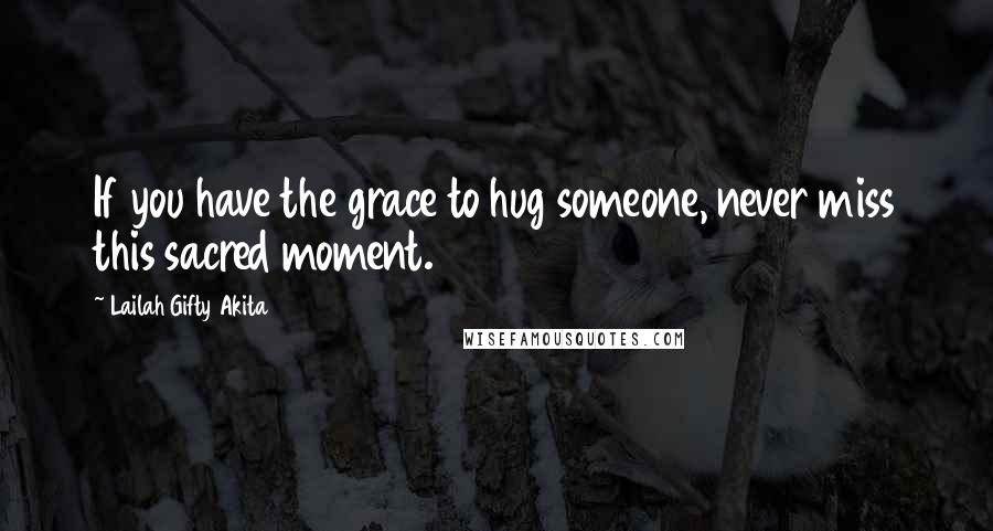 Lailah Gifty Akita Quotes: If you have the grace to hug someone, never miss this sacred moment.