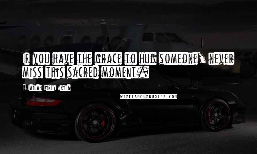 Lailah Gifty Akita Quotes: If you have the grace to hug someone, never miss this sacred moment.