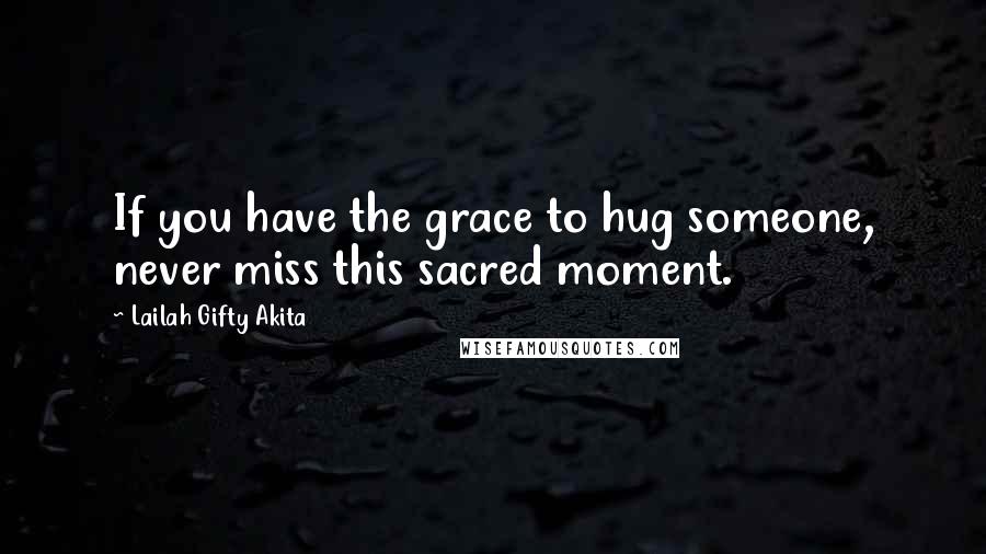 Lailah Gifty Akita Quotes: If you have the grace to hug someone, never miss this sacred moment.