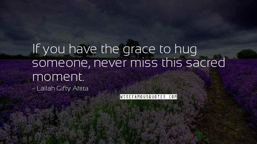 Lailah Gifty Akita Quotes: If you have the grace to hug someone, never miss this sacred moment.