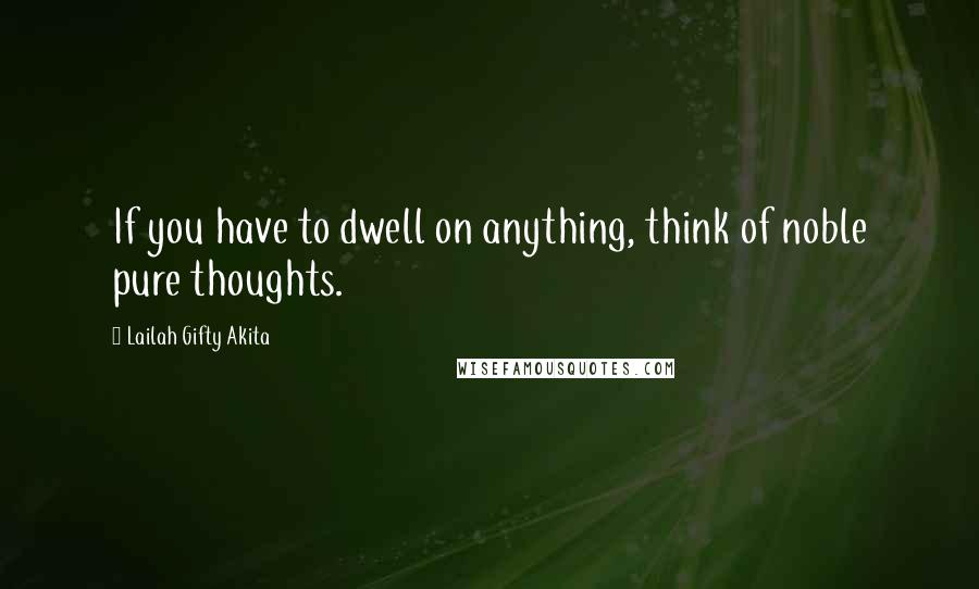 Lailah Gifty Akita Quotes: If you have to dwell on anything, think of noble pure thoughts.