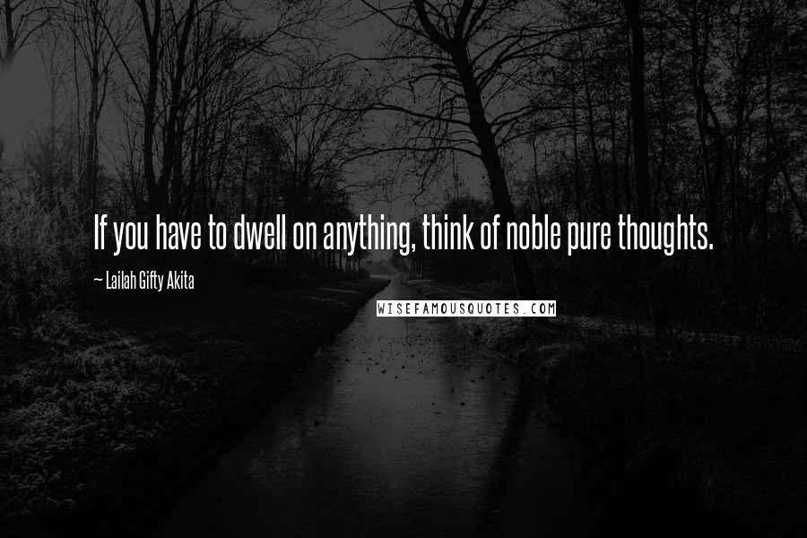 Lailah Gifty Akita Quotes: If you have to dwell on anything, think of noble pure thoughts.