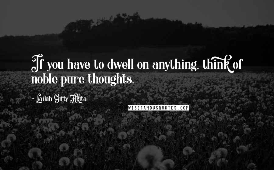 Lailah Gifty Akita Quotes: If you have to dwell on anything, think of noble pure thoughts.