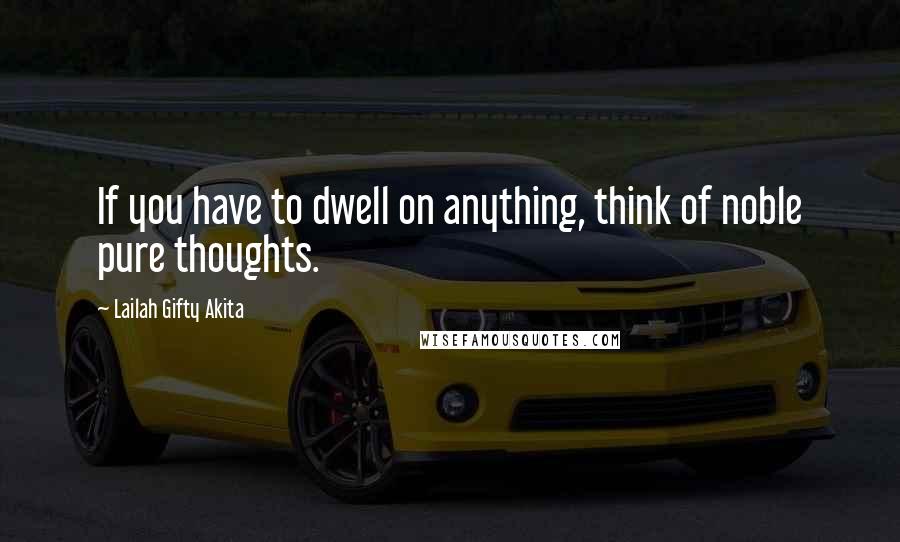 Lailah Gifty Akita Quotes: If you have to dwell on anything, think of noble pure thoughts.