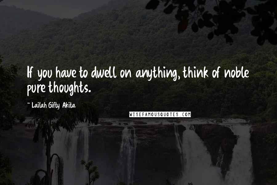 Lailah Gifty Akita Quotes: If you have to dwell on anything, think of noble pure thoughts.