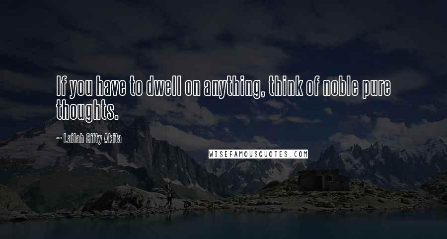 Lailah Gifty Akita Quotes: If you have to dwell on anything, think of noble pure thoughts.