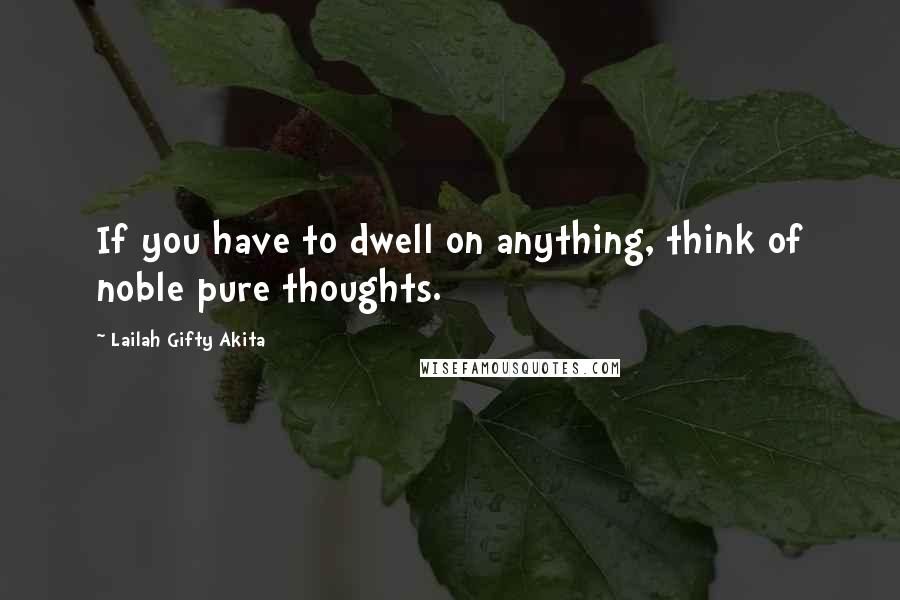 Lailah Gifty Akita Quotes: If you have to dwell on anything, think of noble pure thoughts.