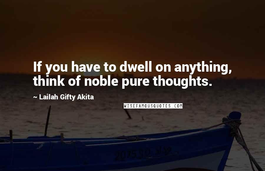 Lailah Gifty Akita Quotes: If you have to dwell on anything, think of noble pure thoughts.