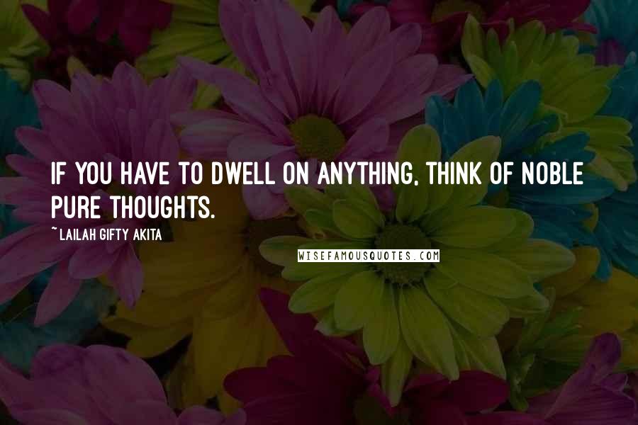 Lailah Gifty Akita Quotes: If you have to dwell on anything, think of noble pure thoughts.