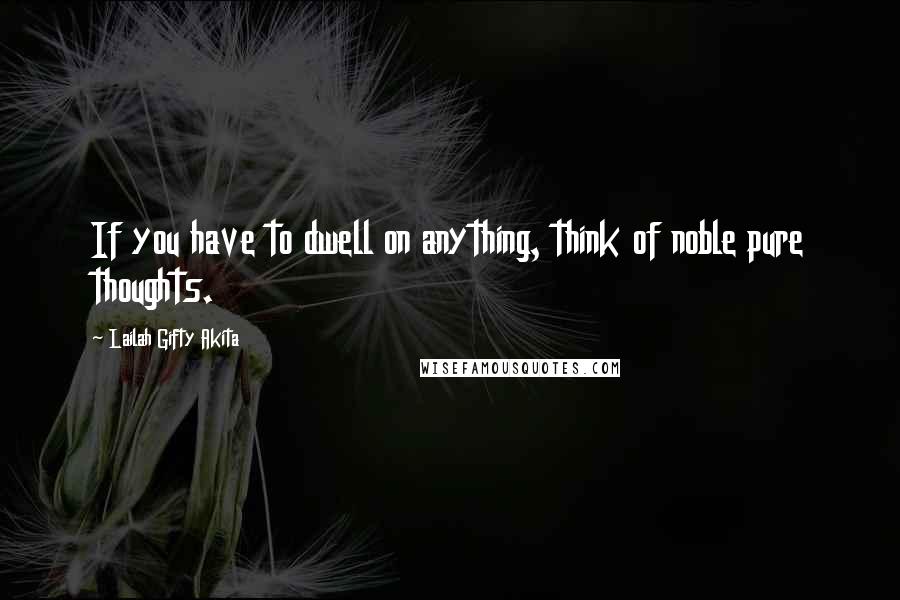 Lailah Gifty Akita Quotes: If you have to dwell on anything, think of noble pure thoughts.