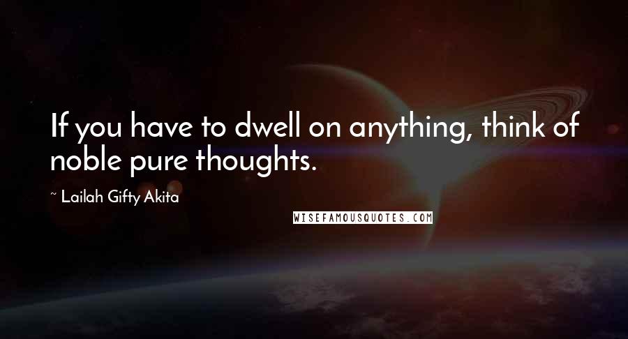 Lailah Gifty Akita Quotes: If you have to dwell on anything, think of noble pure thoughts.