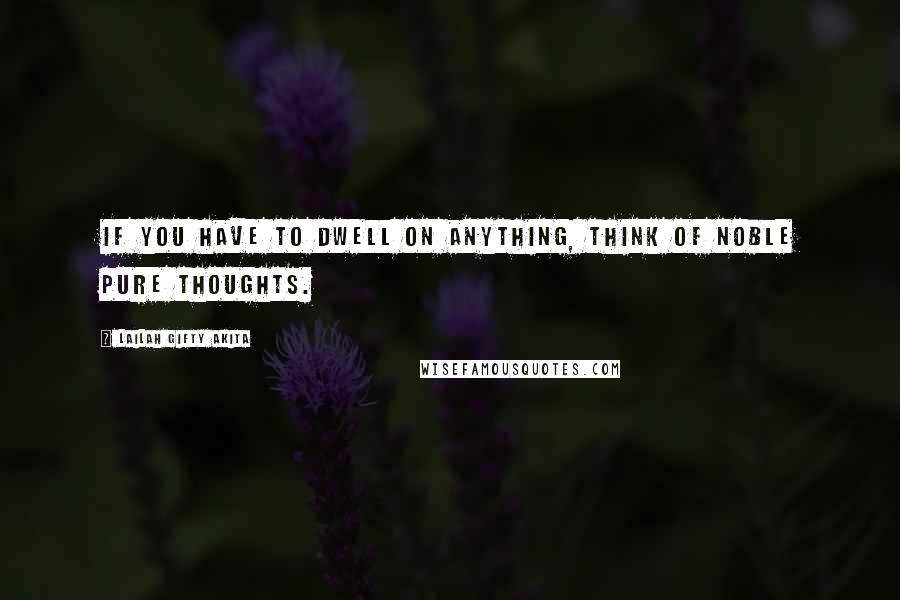 Lailah Gifty Akita Quotes: If you have to dwell on anything, think of noble pure thoughts.