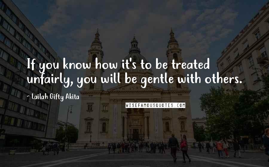 Lailah Gifty Akita Quotes: If you know how it's to be treated unfairly, you will be gentle with others.