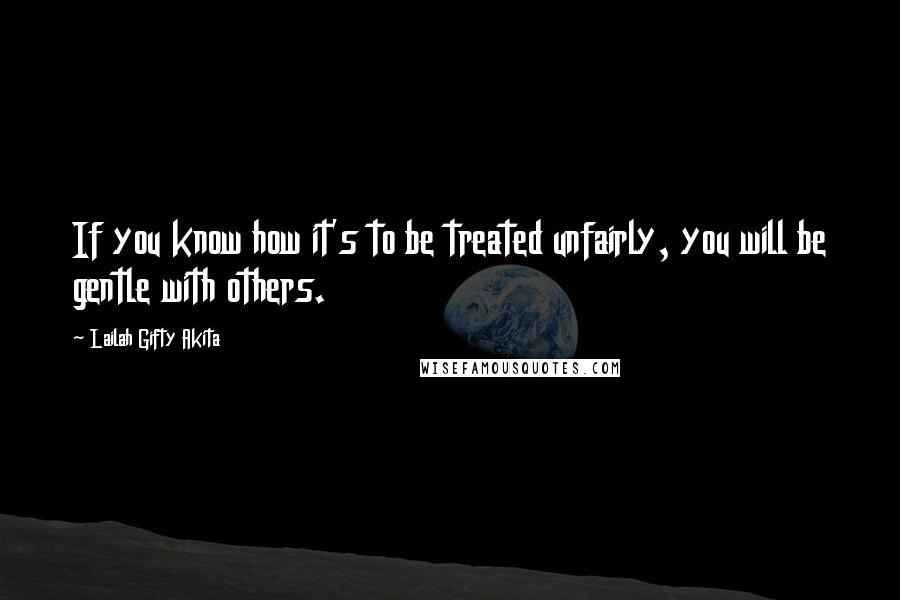 Lailah Gifty Akita Quotes: If you know how it's to be treated unfairly, you will be gentle with others.