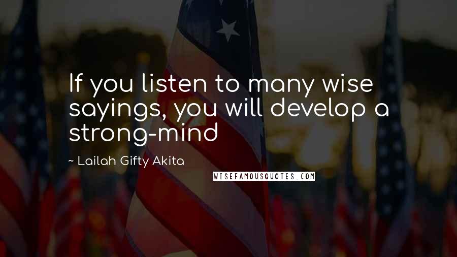 Lailah Gifty Akita Quotes: If you listen to many wise sayings, you will develop a strong-mind